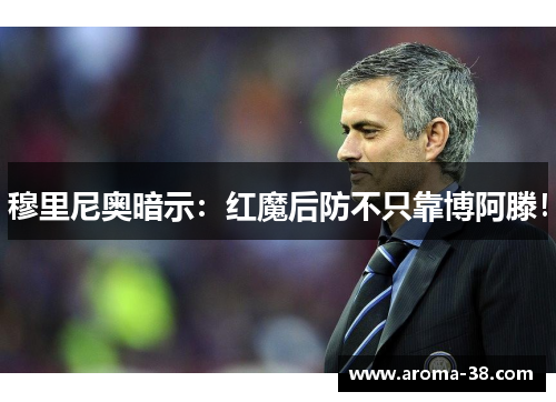 穆里尼奥暗示：红魔后防不只靠博阿滕！