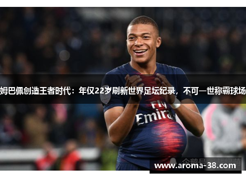 姆巴佩创造王者时代：年仅22岁刷新世界足坛纪录，不可一世称霸球场