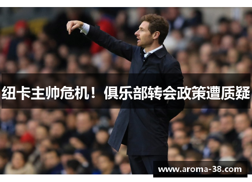 纽卡主帅危机！俱乐部转会政策遭质疑